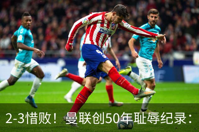2-3惜败！曼联创50年耻辱纪录：被让2追3，英联杯逆转出局！球员评分出炉